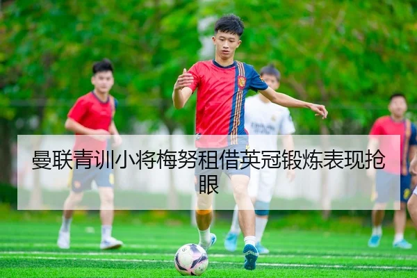 曼联青训小将梅努租借英冠锻炼表现抢眼