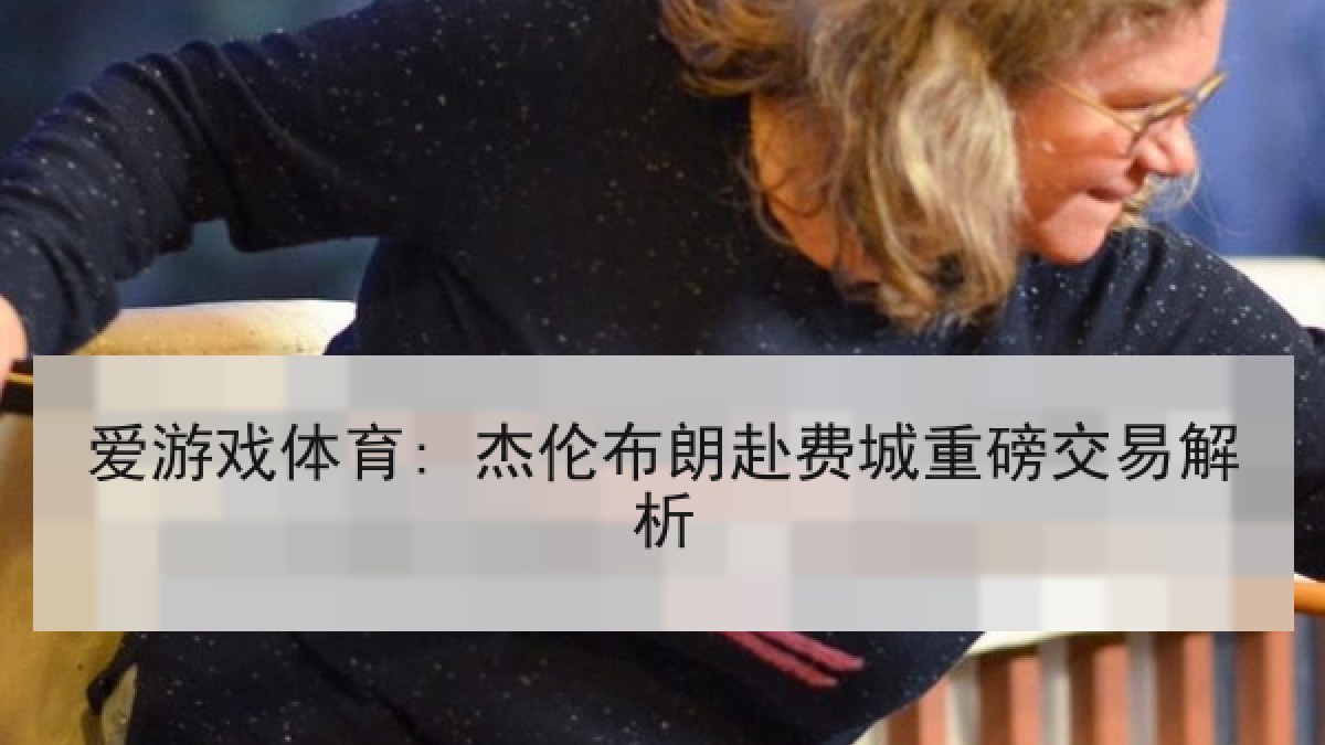 爱游戏体育: 杰伦布朗赴费城重磅交易解析