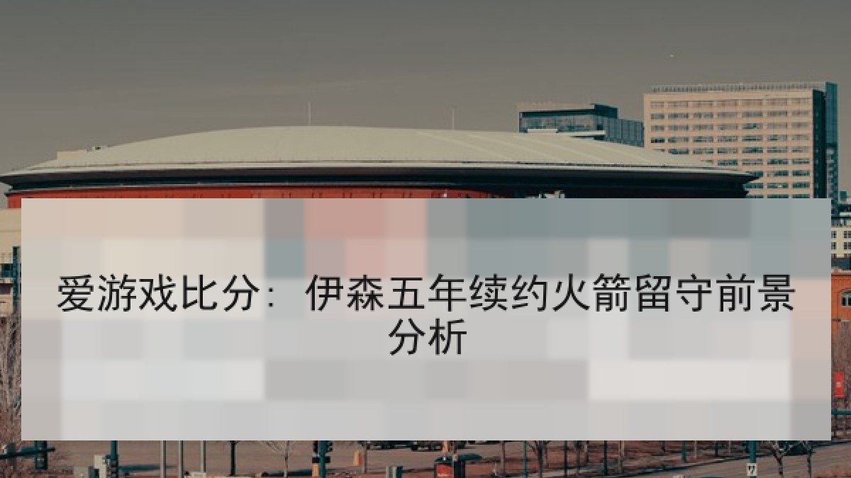 爱游戏比分: 伊森五年续约火箭留守前景分析