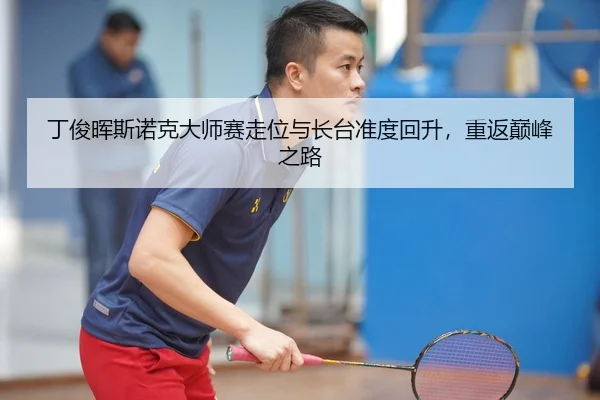 丁俊晖斯诺克大师赛走位与长台准度回升，重返巅峰之路