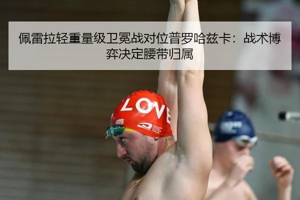 佩雷拉轻重量级卫冕战对位普罗哈兹卡：战术博弈决定腰带归属