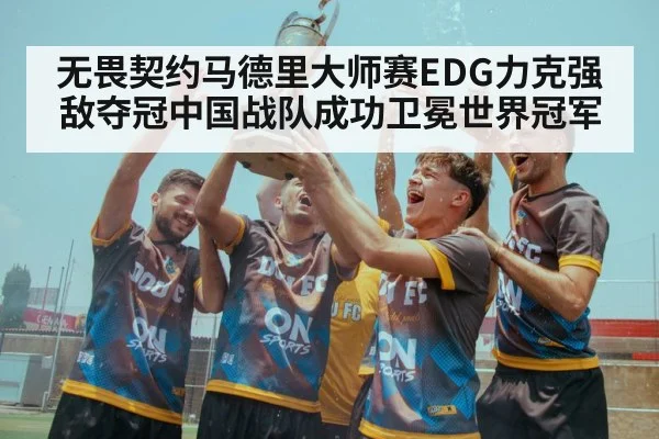 无畏契约马德里大师赛EDG力克强敌夺冠中国战队成功卫冕世界冠军