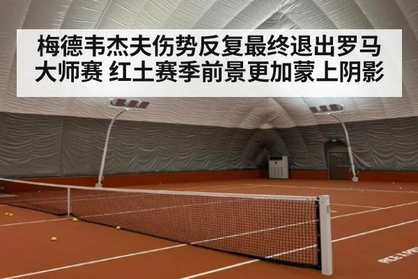 梅德韦杰夫伤势反复最终退出罗马大师赛 红土赛季前景更加蒙上阴影