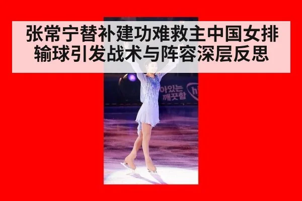 张常宁替补建功难救主中国女排输球引发战术与阵容深层反思